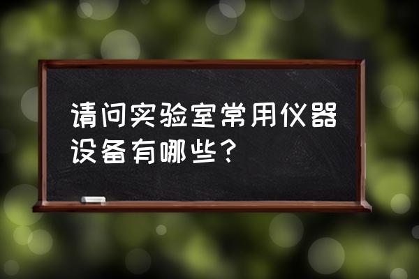 实验室仪器设备清单 请问实验室常用仪器设备有哪些？