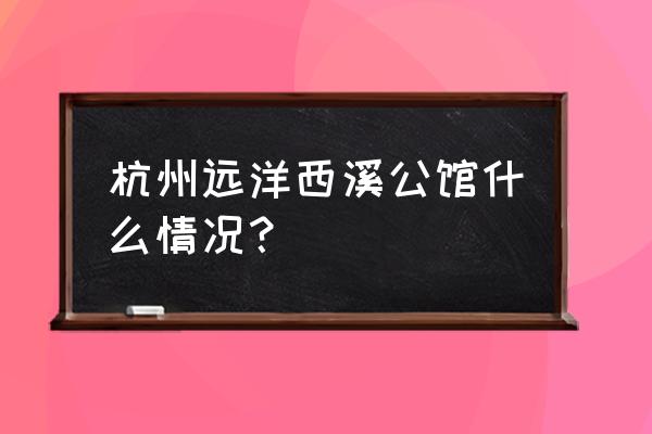 杭州远洋公馆地址 杭州远洋西溪公馆什么情况？