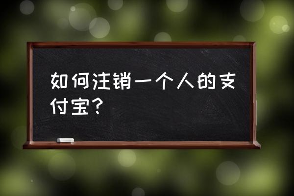 如果注销支付宝 如何注销一个人的支付宝？