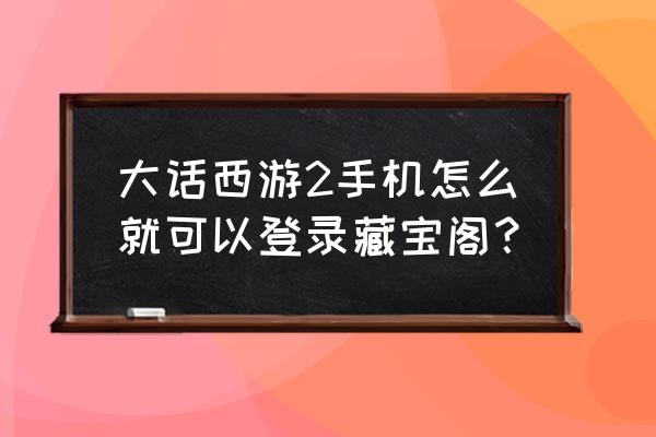 大话西游2藏宝阁登录 大话西游2手机怎么就可以登录藏宝阁？