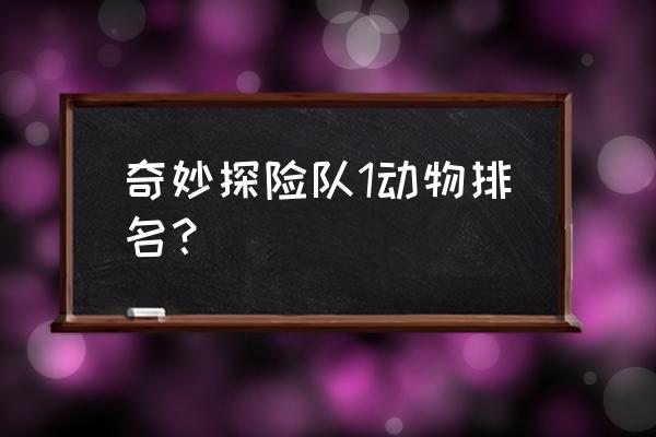 奇妙探险队动物排名 奇妙探险队1动物排名？