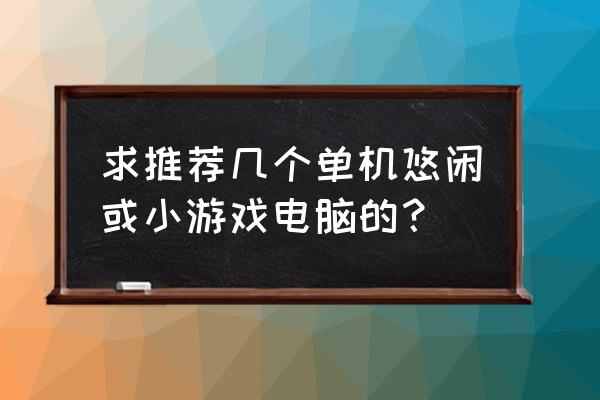 电脑休闲单机游戏 求推荐几个单机悠闲或小游戏电脑的？