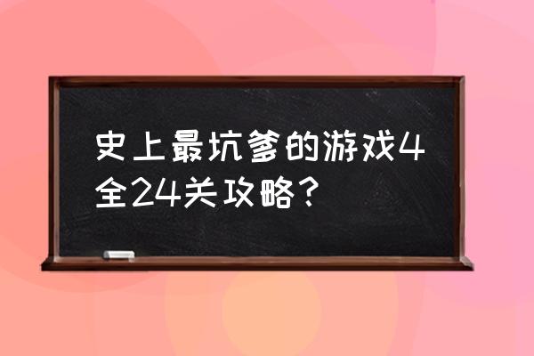 史上最坑爹4全部攻略 史上最坑爹的游戏4全24关攻略？