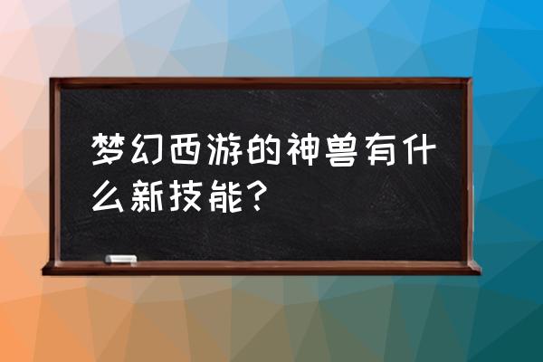 梦幻西游超级神龙技能 梦幻西游的神兽有什么新技能？