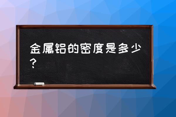 纯铝的密度是多少 金属铝的密度是多少？