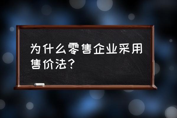 售价金额法缺点 为什么零售企业采用售价法？