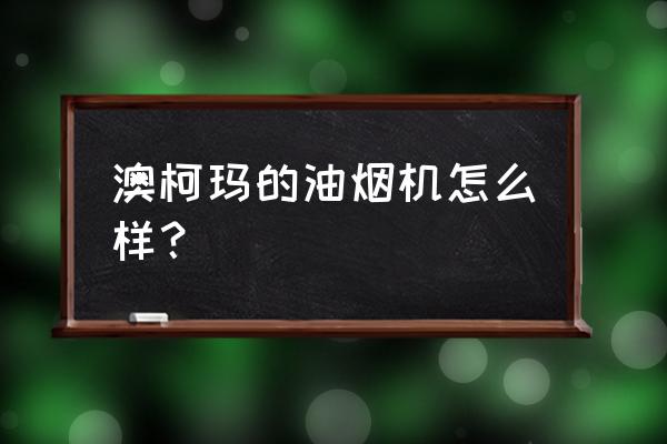 澳柯玛吸油烟机哪种好 澳柯玛的油烟机怎么样？