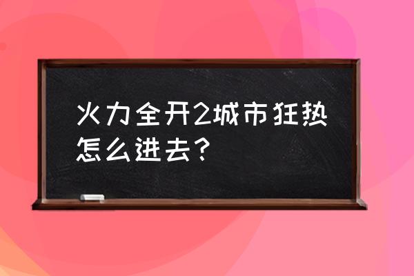 火力全开城市狂热 火力全开2城市狂热怎么进去？