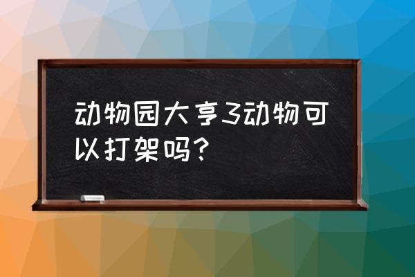 野生动物园大亨3 动物园大亨3动物可以打架吗？