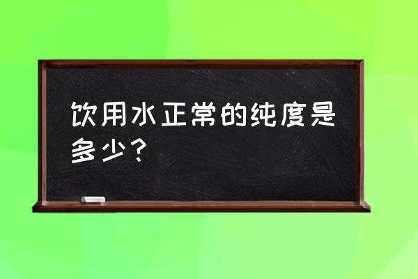 一般饮用水标准是多少 饮用水正常的纯度是多少？