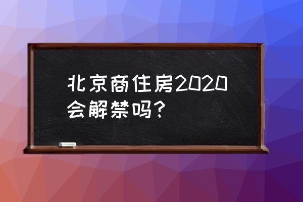 北京商住2020 北京商住房2020会解禁吗？