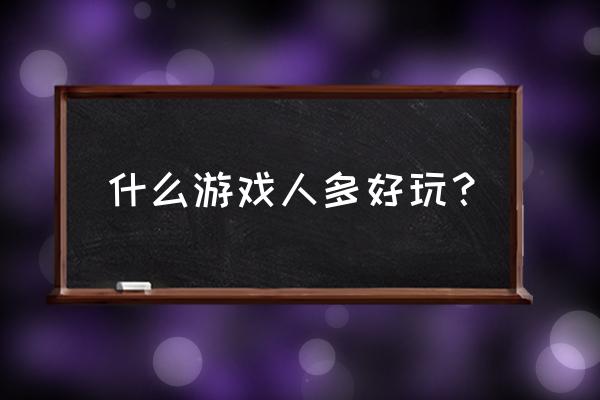 玩的人比较多的游戏 什么游戏人多好玩？