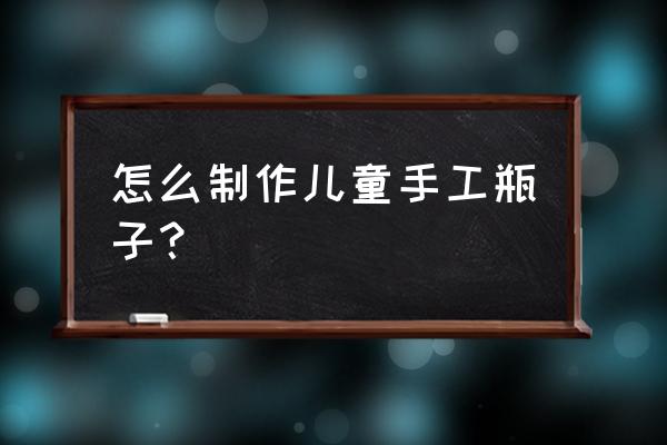 亲子手工《装饰瓶子》 怎么制作儿童手工瓶子？