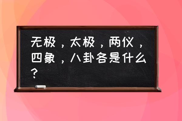 无极生太极 太极生两仪 无极，太极，两仪，四象，八卦各是什么？