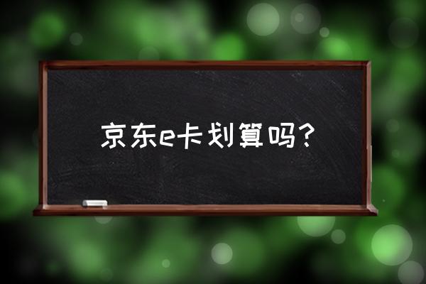 京东e卡怎么用最划算 京东e卡划算吗？