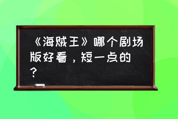 海贼王强者世界完整版高清 《海贼王》哪个剧场版好看，短一点的 ？