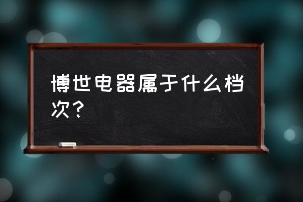 博西家用电器服务中心 博世电器属于什么档次？