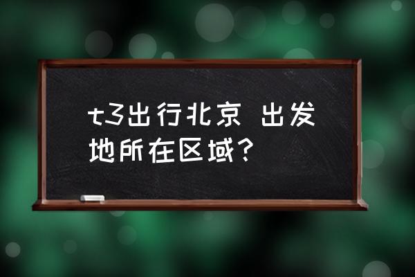 北京t3在哪 t3出行北京 出发地所在区域？