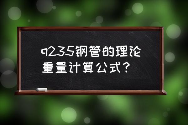 q235钢管重量计算 q235钢管的理论重量计算公式？