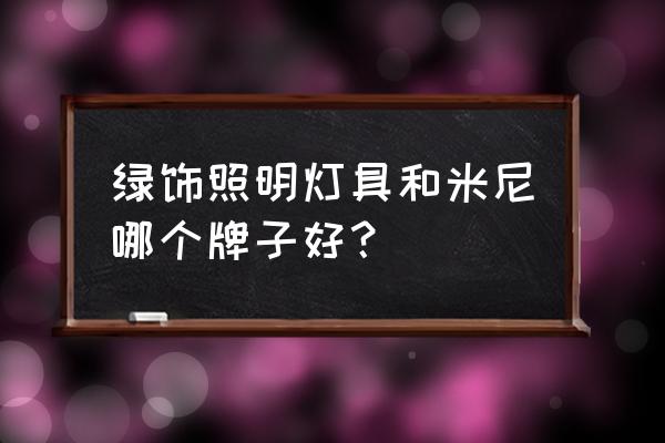 米尼照明和欧普哪个好 绿饰照明灯具和米尼哪个牌子好？