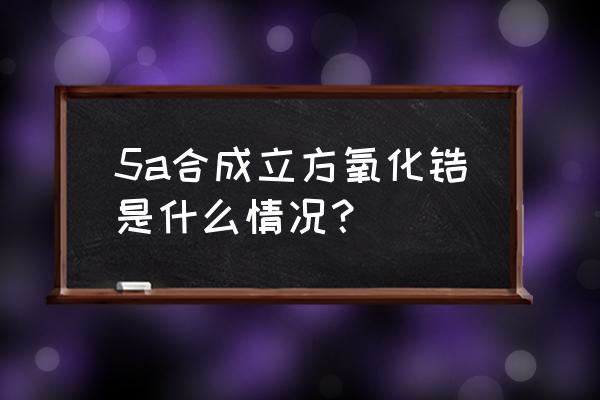 人工合成立方氧化锆 5a合成立方氧化锆是什么情况？