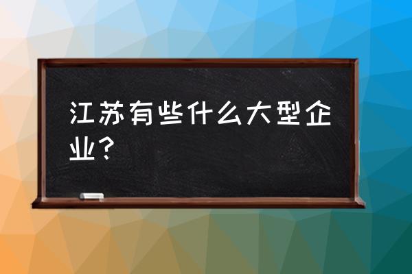 江苏十大企业 江苏有些什么大型企业？