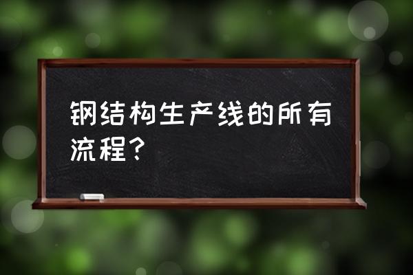 钢结构的加工工序包括哪些 钢结构生产线的所有流程？