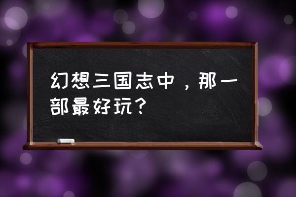 2020幻想三国志 幻想三国志中，那一部最好玩？