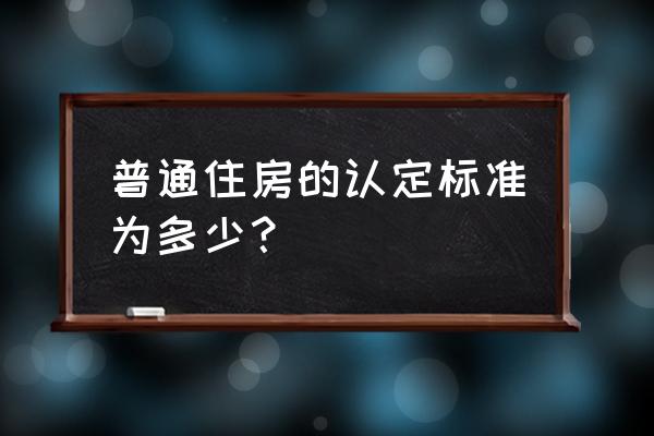 普通住房的标准 普通住房的认定标准为多少？