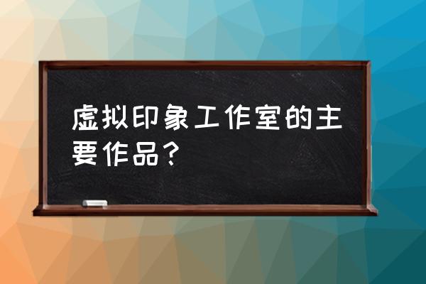 虚拟印象作品顺序 虚拟印象工作室的主要作品？