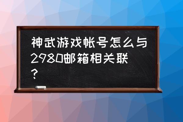 神武手游2980邮箱登录 神武游戏帐号怎么与2980邮箱相关联？