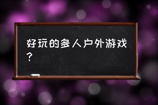 成年人户外活动游戏 好玩的多人户外游戏？