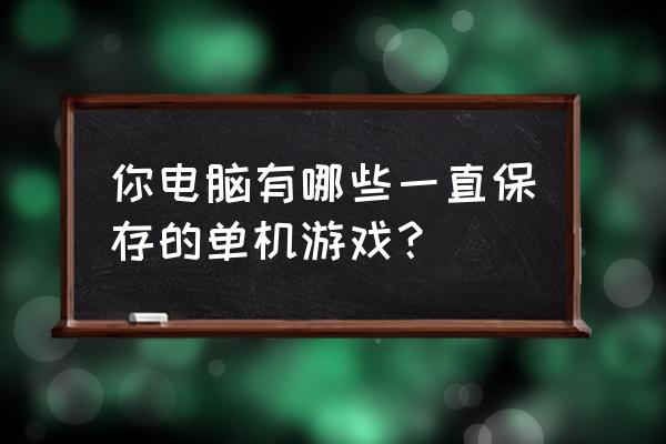 单机游戏电脑 你电脑有哪些一直保存的单机游戏？