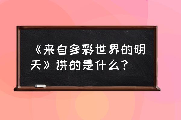 来自多彩世界 《来自多彩世界的明天》讲的是什么？