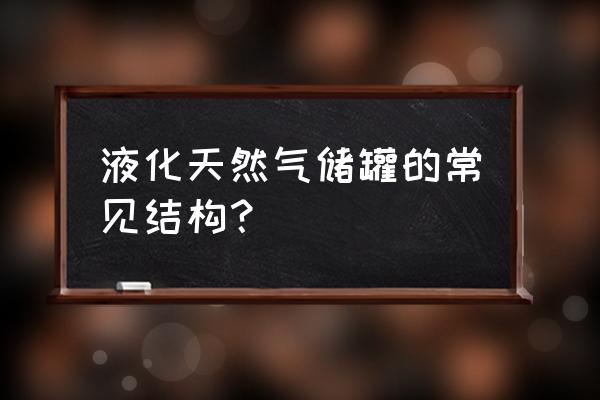 液化天然气储罐分类 液化天然气储罐的常见结构？