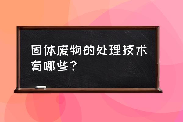 固体废物处理技术 固体废物的处理技术有哪些？