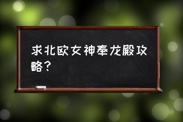 北欧女神最全攻略 求北欧女神奉龙殿攻略？