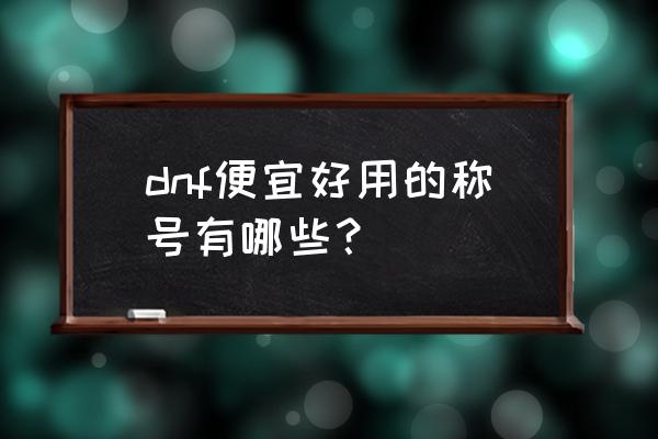 dnf什么称号好又便宜 dnf便宜好用的称号有哪些？