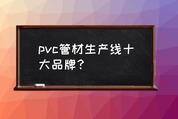 pvc管道品牌 pvc管材生产线十大品牌？