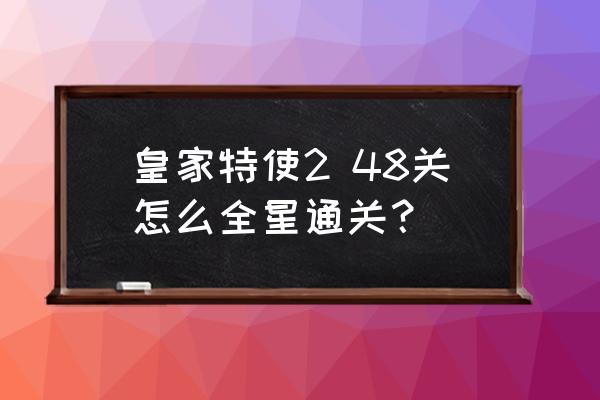 皇家特使2安卓版 皇家特使2 48关怎么全星通关？