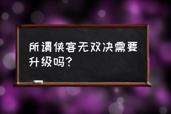 侠客无双手游 所谓侠客无双决需要升级吗？