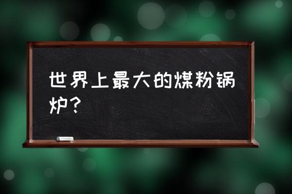 烧煤粉的锅炉 世界上最大的煤粉锅炉？