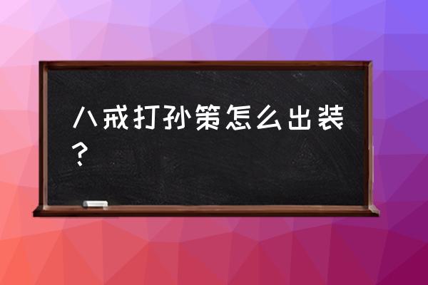 王者荣耀猪八戒出装 八戒打孙策怎么出装？