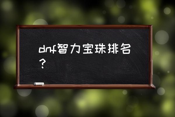 dnf智力宝珠2020 dnf智力宝珠排名？