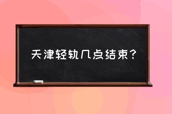 天津轻轨时刻表 天津轻轨几点结束？