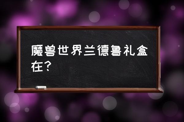 兰德鲁的礼物盒开出什么 魔兽世界兰德鲁礼盒在？