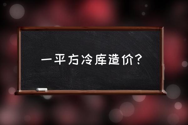 冷库的造价 一平方冷库造价？