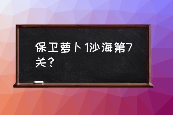 保卫萝卜1沙漠7 保卫萝卜1沙海第7关？