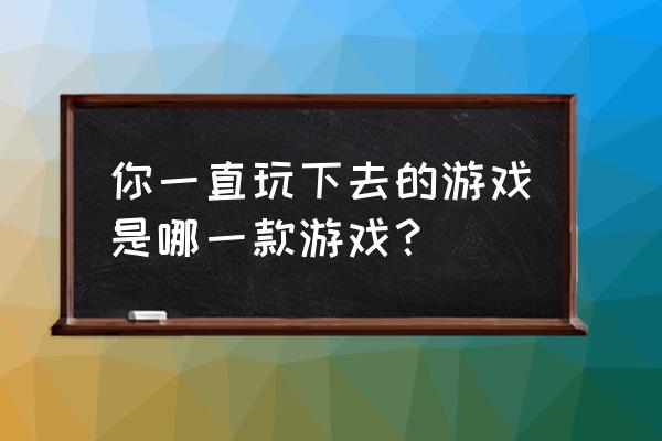 大话手游科举答题器 你一直玩下去的游戏是哪一款游戏？