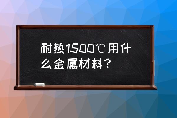 隔热耐高温1500度材料 耐热1500℃用什么金属材料？